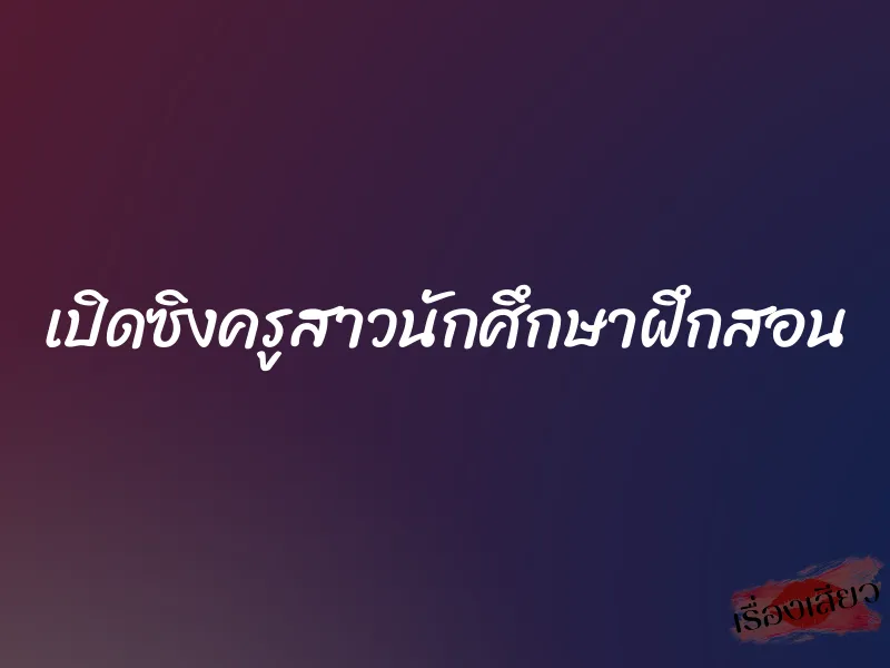 เปิดซิงครูสาวนักศึกษาฝึกสอน