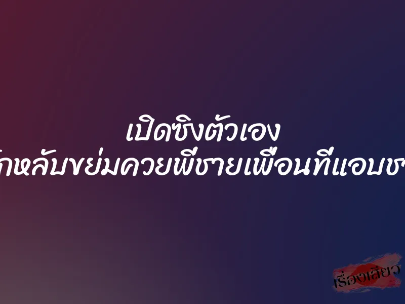 เปิดซิงตัวเอง ด้วยการลักหลับขย่มควยพี่ชายเพื่อนที่แอบชอบมานาน