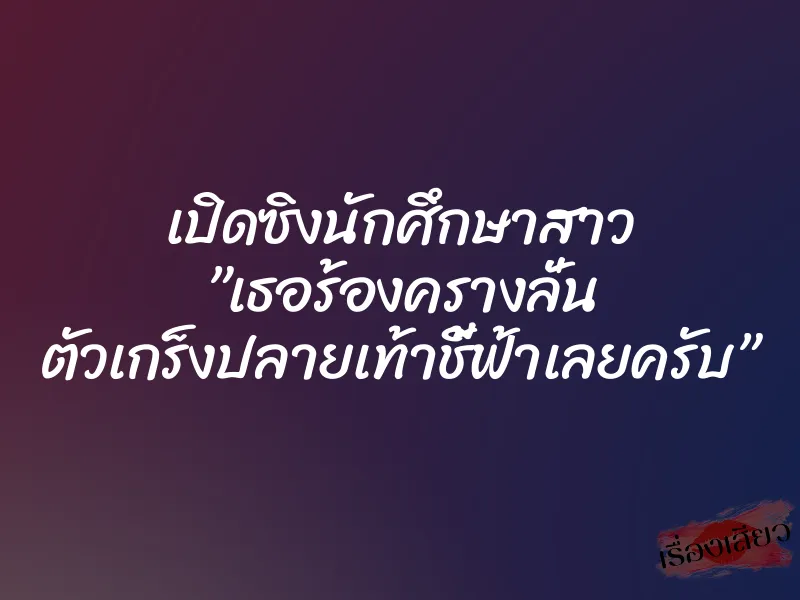 เปิดซิงนักศึกษาสาว ”เธอร้องครางลั่น ตัวเกร็งปลายเท้าชี้ฟ้าเลยครับ”
