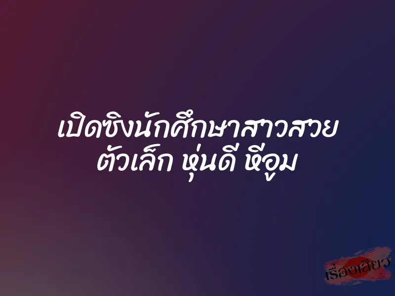 เปิดซิงนักศึกษาสาวสวย ตัวเล็ก หุ่นดี หีอูม