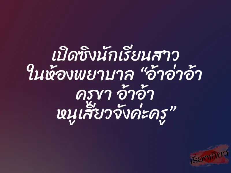 เปิดซิงนักเรียนสาว ในห้องพยาบาล “อ้าอ่าอ้า ครูขา อ้าอ้า หนูเสียวจังค่ะครู”