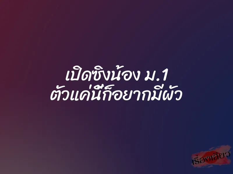 เปิดซิงน้อง ม.1 ตัวแค่นี้ก็อยากมีผัว