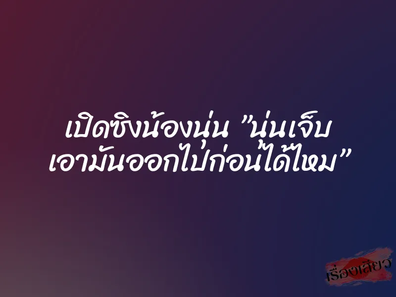 เปิดซิงน้องนุ่น ”นุ่นเจ็บ เอามันออกไปก่อนได้ไหม”