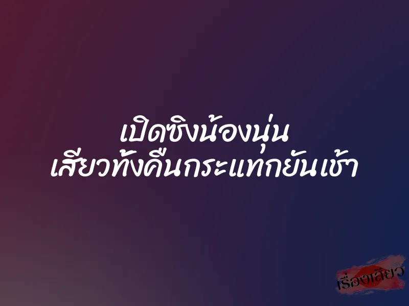 เปิดซิงน้องนุ่น เสียวทั้งคืนกระแทกยันเช้า