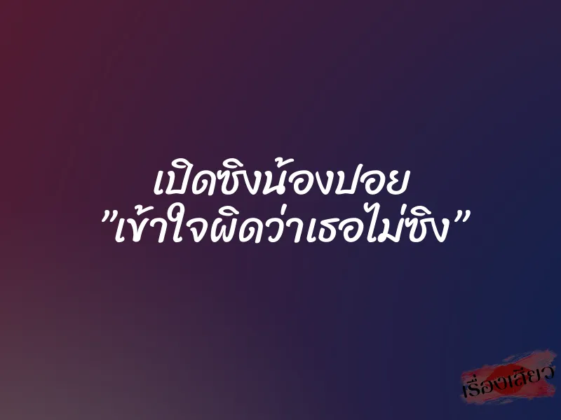 เปิดซิงน้องปอย ”เข้าใจผิดว่าเธอไม่ซิง”