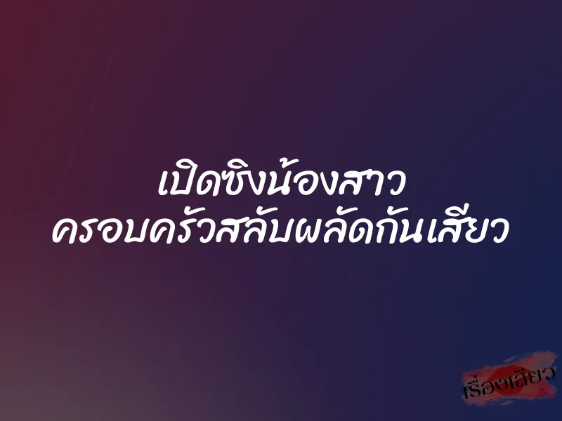 เปิดซิงน้องสาว ครอบครัวสลับผลัดกันเสียว