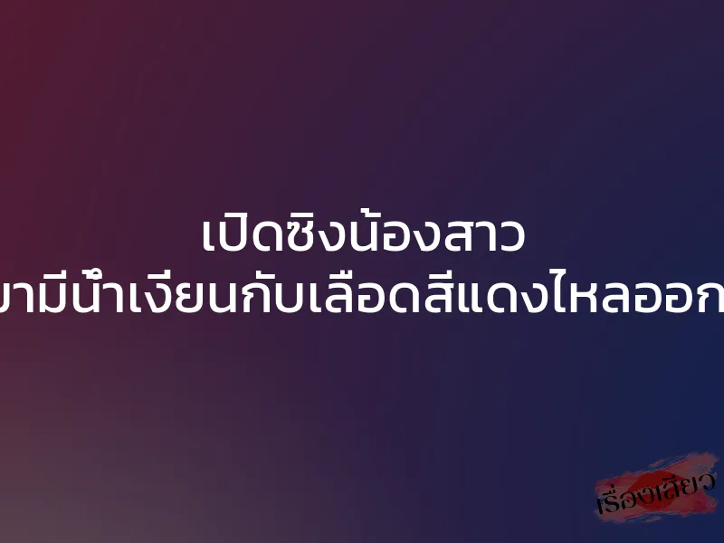เปิดซิงน้องสาว ผมเอาออกมามีน้ำเงี่ยนกับเลือดสีแดงไหลออกมาจากหีเธอ