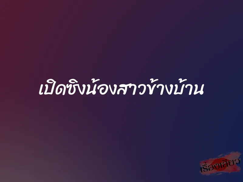 เปิดซิงน้องสาวข้างบ้าน