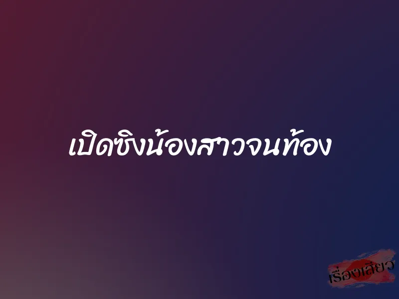 เปิดซิงน้องสาวจนท้อง