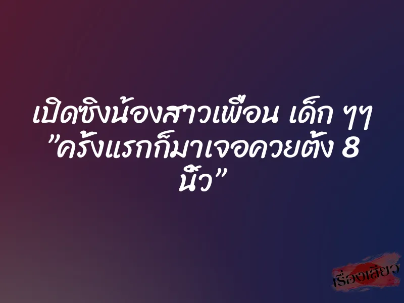 เปิดซิงน้องสาวเพื่อน เด็ก ๆๆ ”ครั้งแรกก็มาเจอควยตั้ง 8 นิ้ว”