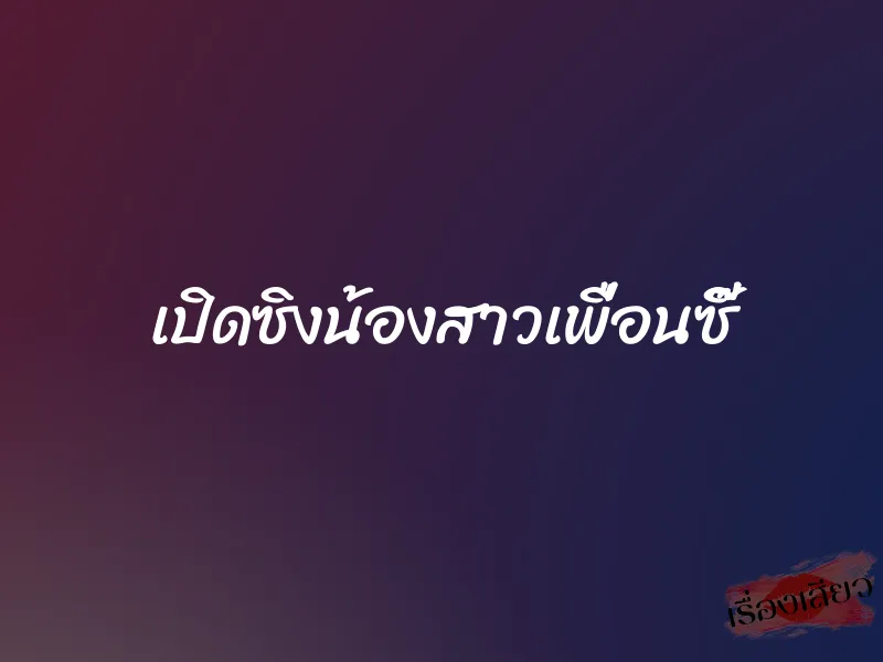 เปิดซิงน้องสาวเพื่อนซี๊