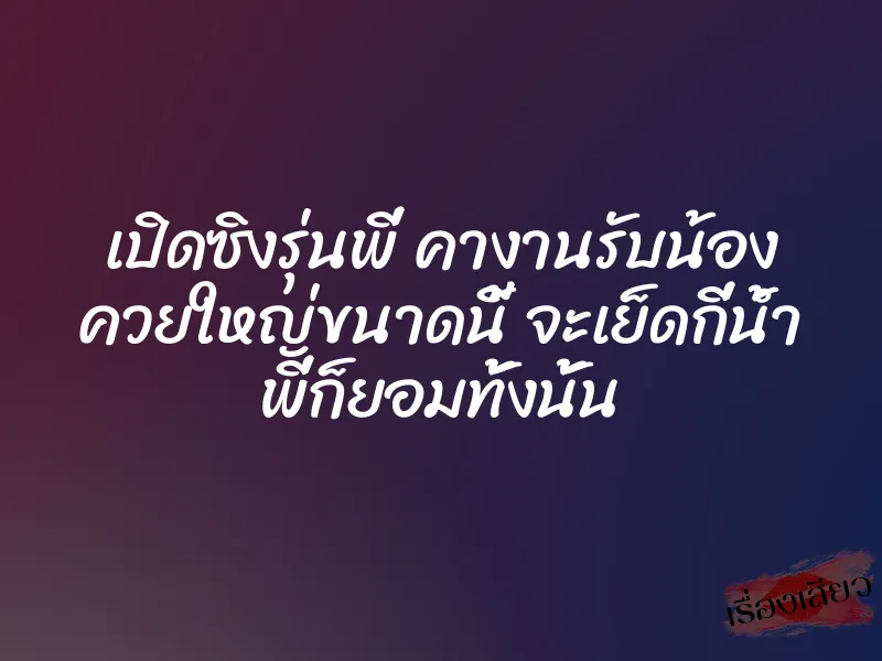 เปิดซิงรุ่นพี่ คางานรับน้อง ควยใหญ่ขนาดนี้ จะเย็ดกี่น้ำ พี่ก็ยอมทั้งนั้น