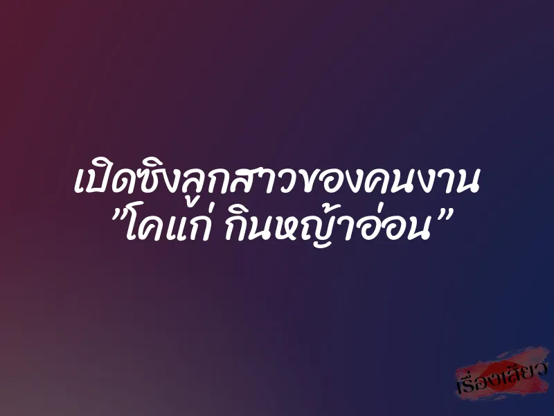 เปิดซิงลูกสาวของคนงาน ”โคแก่ กินหญ้าอ่อน”