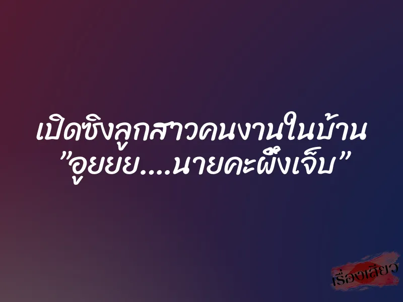 เปิดซิงลูกสาวคนงานในบ้าน ”อูยยย….นายคะผึ้งเจ็บ”