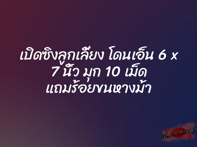 เปิดซิงลูกเลี้ยง โดนเอ็น 6 x 7 นิ้ว มุก 10 เม็ด แถมร้อยขนหางม้า