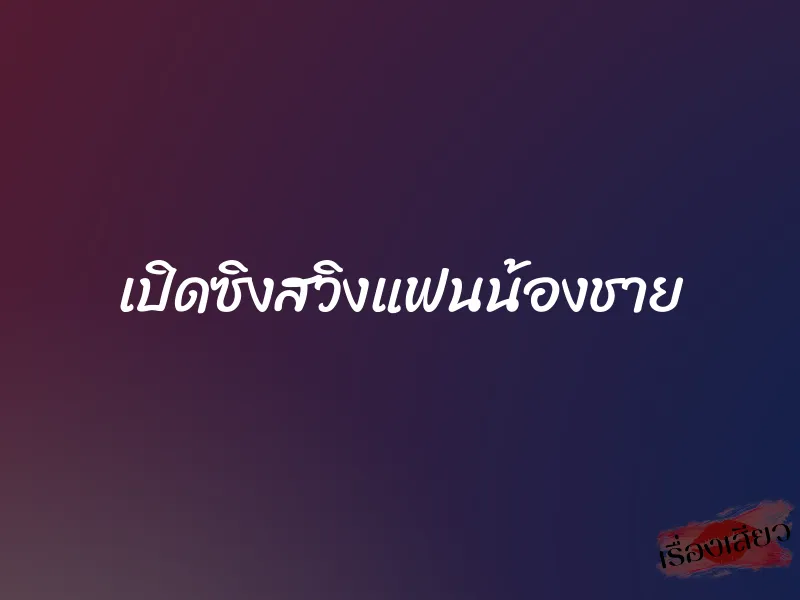 เปิดซิงสวิงแฟนน้องชาย