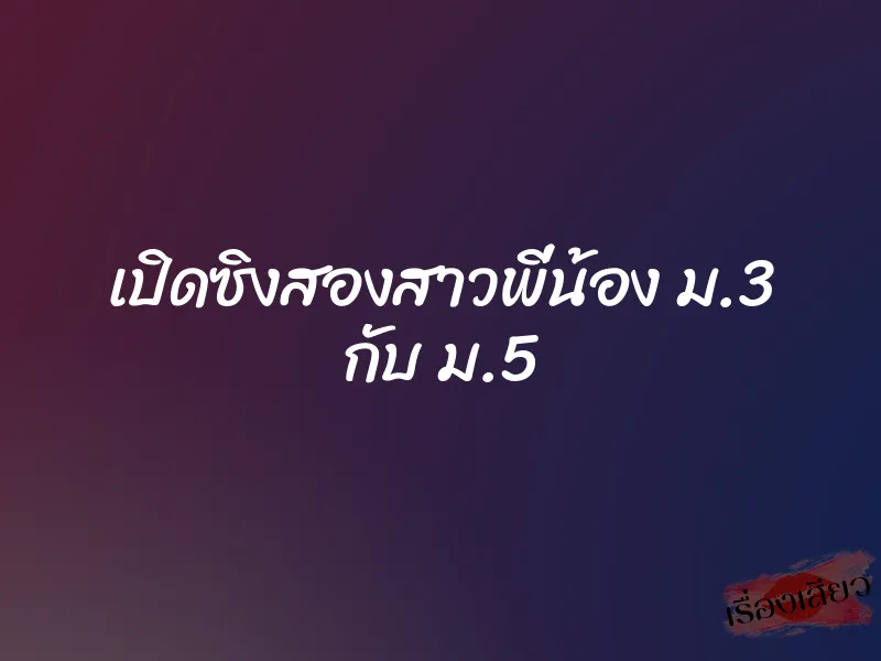 เปิดซิงสองสาวพี่น้อง ม.3 กับ ม.5