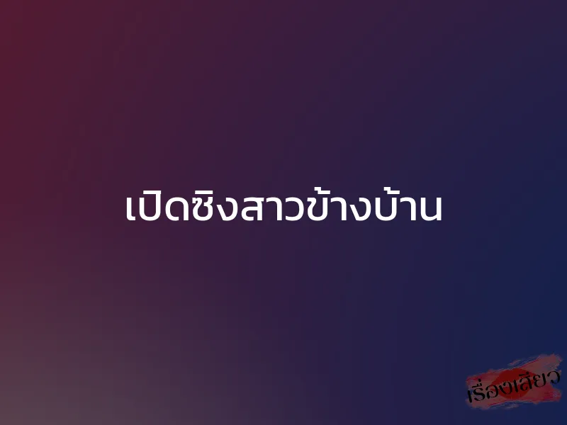 เปิดซิงสาวข้างบ้าน