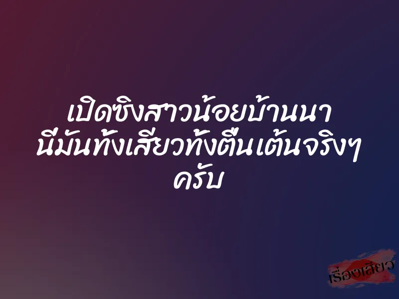 เปิดซิงสาวน้อยบ้านนา นี่มันทั้งเสียวทั้งตื่นเต้นจริงๆ ครับ