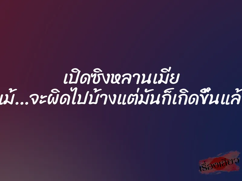 เปิดซิงหลานเมีย ”แม้…จะผิดไปบ้างแต่มันก็เกิดขึ้นแล้ว”