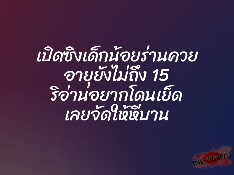 เปิดซิงเด็กน้อยร่านควย อายุยังไม่ถึง 15 ริอ่านอยากโดนเย็ด เลยจัดให้หีบาน