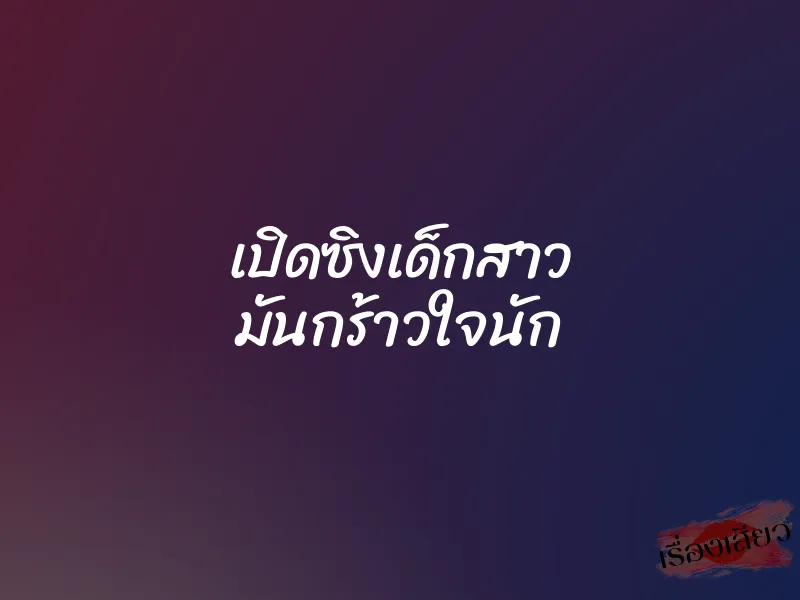 เปิดซิงเด็กสาว มันกร้าวใจนัก