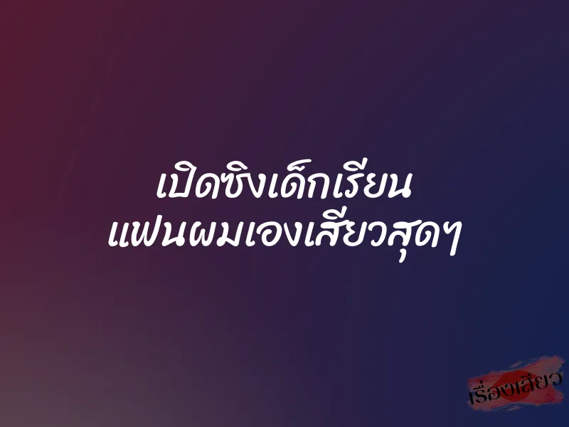 เปิดซิงเด็กเรียน แฟนผมเองเสียวสุดๆ