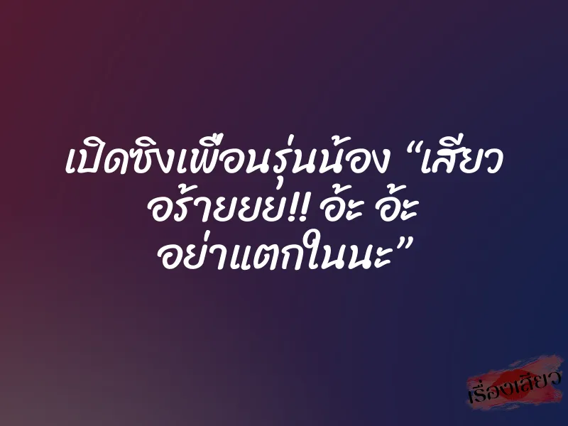 เปิดซิงเพื่อนรุ่นน้อง “เสียว อร้ายยย!! อ้ะ อ้ะ อย่าแตกในนะ”