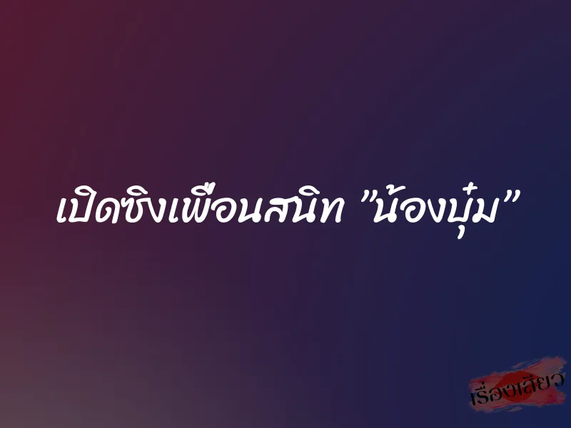 เปิดซิงเพื่อนสนิท ”น้องบุ๋ม”