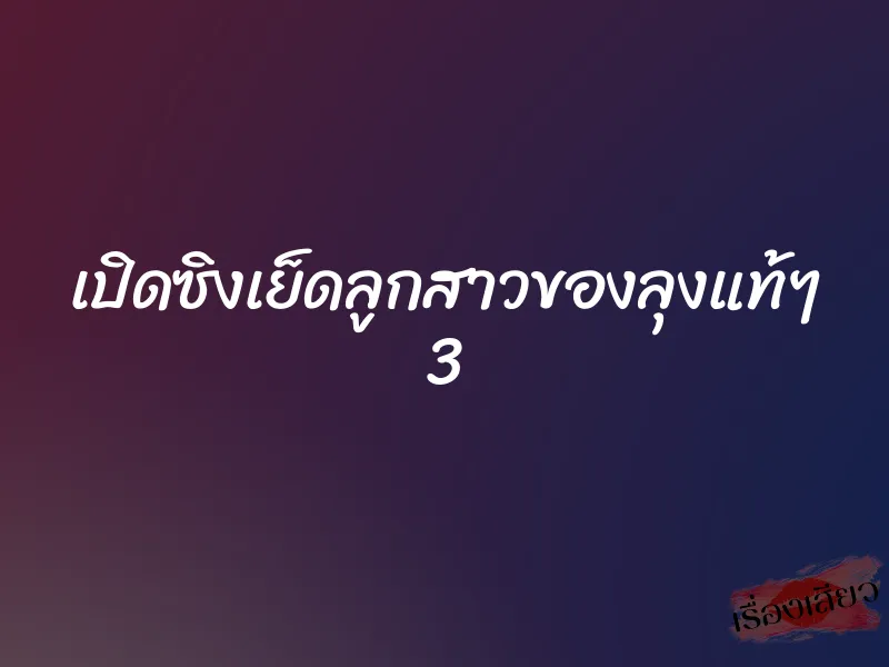 เปิดซิงเย็ดลูกสาวของลุงแท้ๆ 3