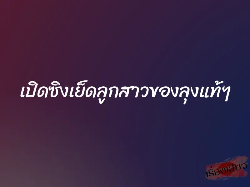 เปิดซิงเย็ดลูกสาวของลุงแท้ๆ