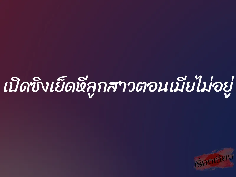 เปิดซิงเย็ดหีลูกสาวตอนเมียไม่อยู่