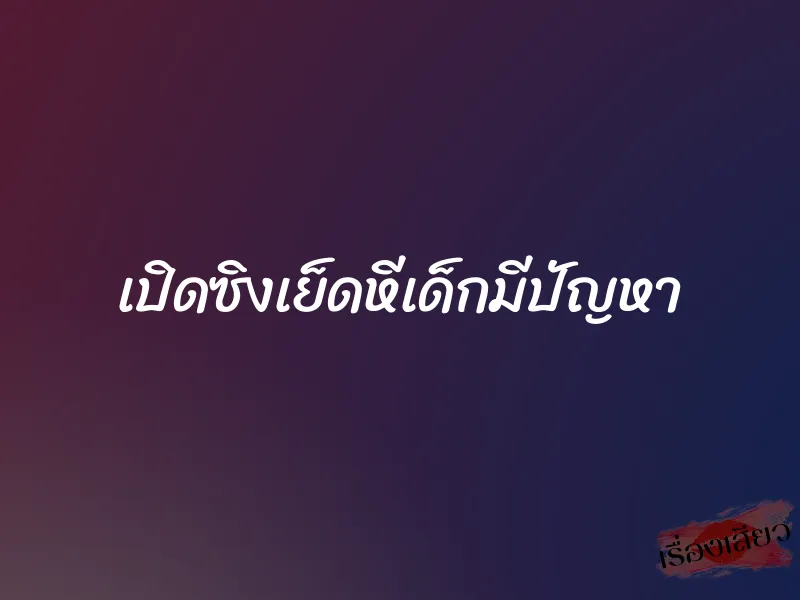 เปิดซิงเย็ดหีเด็กมีปัญหา