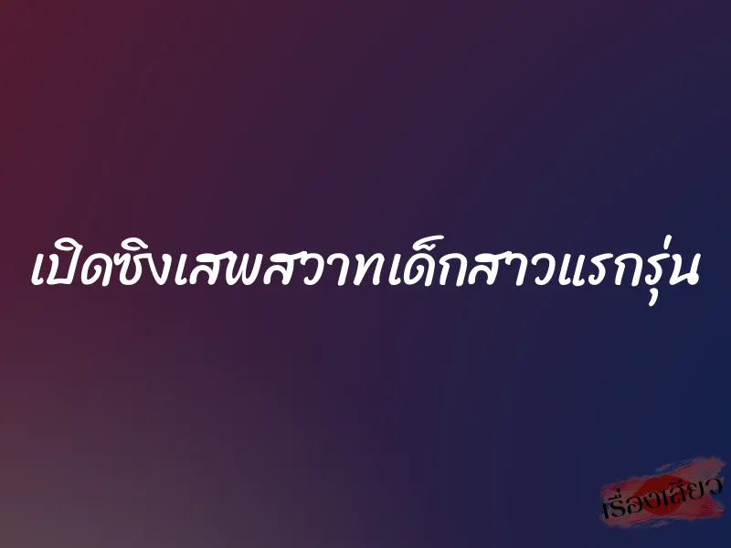 เปิดซิงเสพสวาทเด็กสาวแรกรุ่น