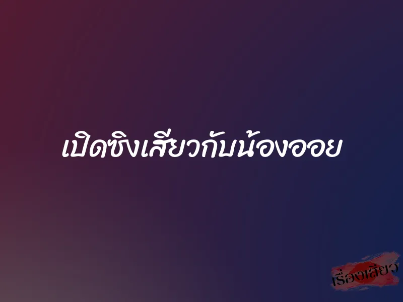 เปิดซิงเสียวกับน้องออย