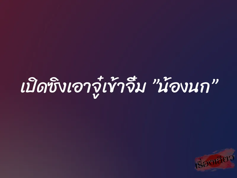 เปิดซิงเอาจู๋เข้าจิ๋ม ”น้องนก”