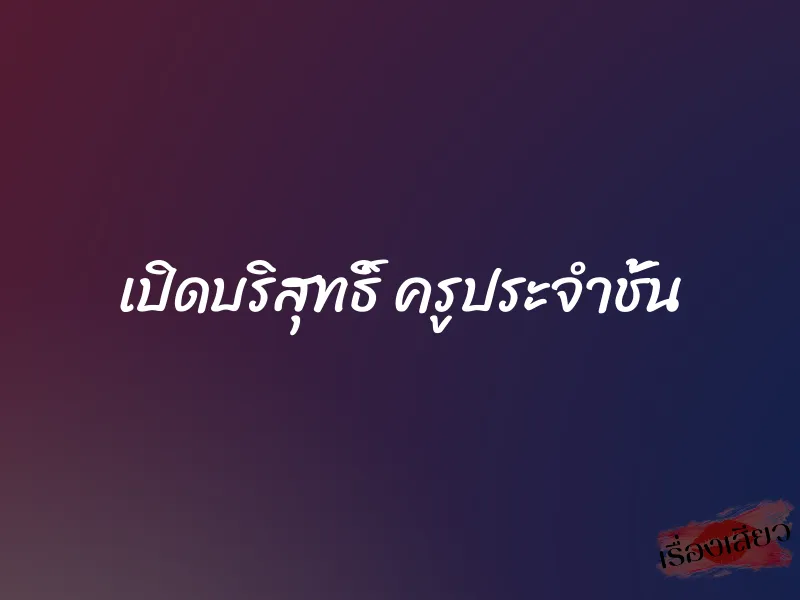 เปิดบริสุทธิ์ ครูประจำชั้น