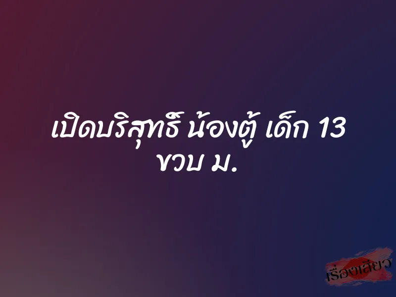 เปิดบริสุทธิ์ น้องตู้ เด็ก 13 ขวบ ม.