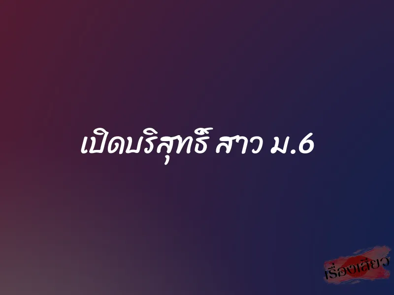เปิดบริสุทธิ์ สาว ม.6