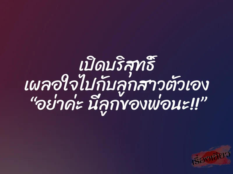 เปิดบริสุทธิ์ เผลอใจไปกับลูกสาวตัวเอง “อย่าค่ะ นี่ลูกของพ่อนะ!!”