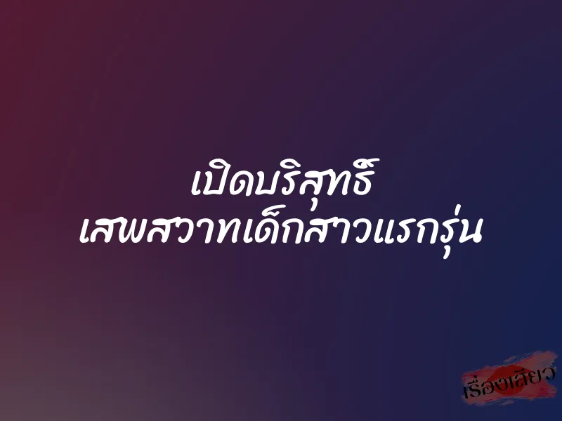 เปิดบริสุทธิ์ เสพสวาทเด็กสาวแรกรุ่น