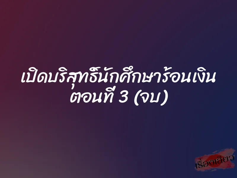 เปิดบริสุทธิ์นักศึกษาร้อนเงิน ตอนที่ 3 (จบ)
