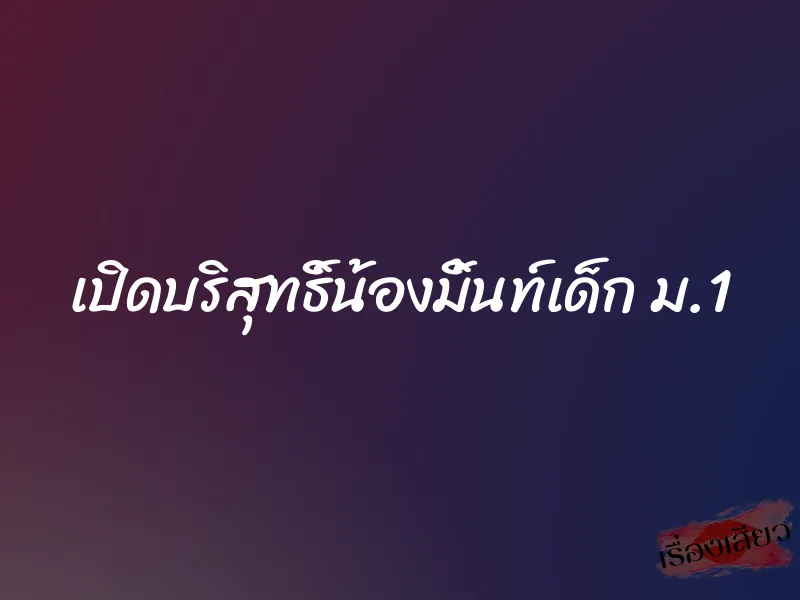 เปิดบริสุทธิ์น้องมิ้นท์เด็ก ม.1