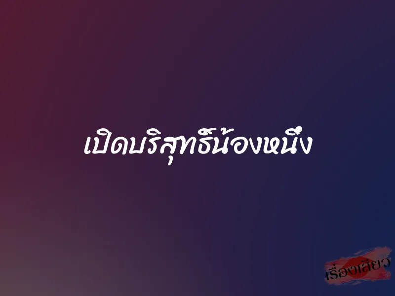 เปิดบริสุทธิ์น้องหนึ่ง