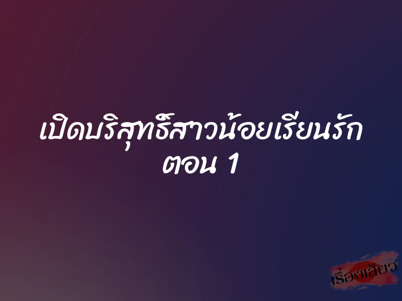 เปิดบริสุทธิ์สาวน้อยเรียนรัก ตอน 1