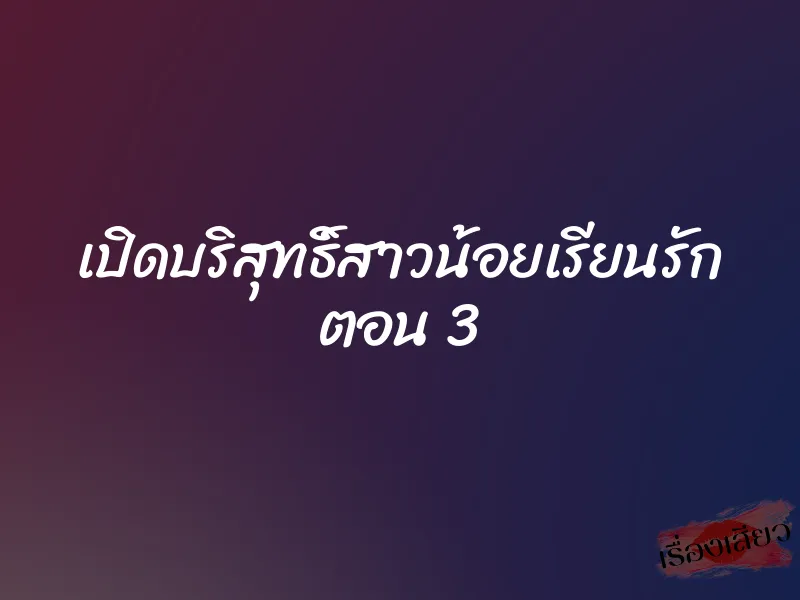 เปิดบริสุทธิ์สาวน้อยเรียนรัก ตอน 3