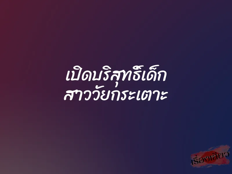 เปิดบริสุทธิ์เด็ก สาววัยกระเตาะ