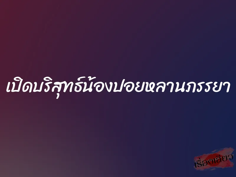 เปิดบริสุทธ์น้องปอยหลานภรรยา