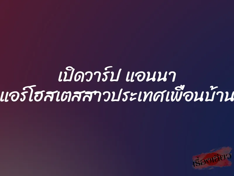 เปิดวาร์ป แอนนา แอร์โฮสเตสสาวประเทศเพื่อนบ้าน