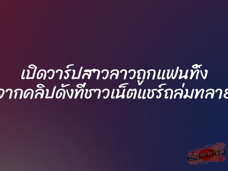 เปิดวาร์ปสาวลาวถูกแฟนทิ้ง จากคลิปดังที่ชาวเน็ตแชร์ถล่มทลาย